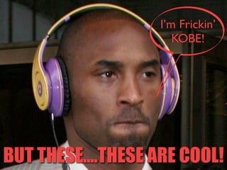 I’m Frickin’ 
KOBE! 
BUT THESE....THESE ARE COOL! 
 