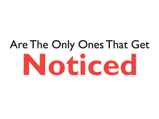 Are The Only Ones That Get 
Noticed 
 