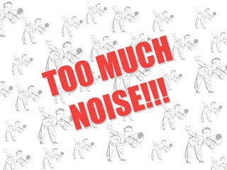 TO0 MUCH 
NOISE!!! 
 