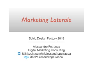 Marketing Laterale
Schio Design Factory 2015
Alessandro Petracca
Digital Marketing Consulting
it.linkedin.com/in/alessandropetracca
dott2alessandropetracca
 