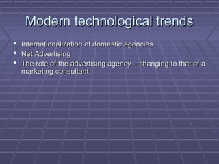 Modern technological trendsModern technological trends
 Internationalization of domestic agenciesInternationalization of domestic agencies
 Net AdvertisingNet Advertising
 The role of the advertising agency – changing to that of aThe role of the advertising agency – changing to that of a
marketing consultantmarketing consultant
 
