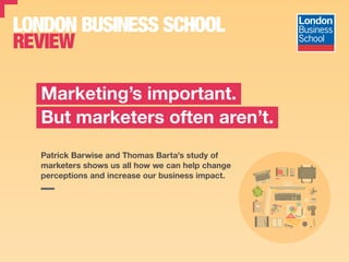 Patrick Barwise and Thomas Barta’s study of
marketers shows us all how we can help change
perceptions and increase our business impact.
Marketing’s important.
But marketers often aren’t.
 