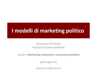 I modelli di marketing politico  Università di Firenze Facoltà di Scienze politiche corso in  Marketing elettorale e consulenza politica paolo guarino [email_address] 