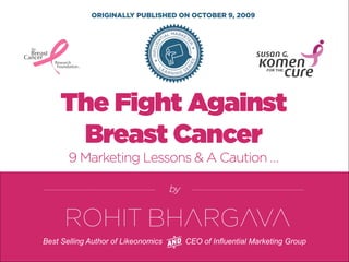 FOR MORE FREE PRESENTATIONS, VISIT WWW.ROHITBHARGAVA.COM @ROHITBHARGAVA 
by 
Best Selling Author of Likeonomics CEO of Influential Marketing Group 
The Fight Against Breast Cancer 9 Marketing Lessons & A Caution … 
ORIGINALLY PUBLISHED ON OCTOBER 9, 2009  