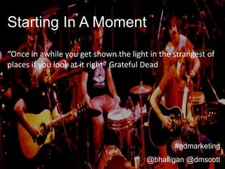 Starting In A Moment
“Once in awhile you get shown the light in the strangest of
places if you look at it right” Grateful Dead
Improvisation is to the Grateful
Dead as authenticity is to your
business

                                               #gdmarketing
                                       @bhalligan @dmscott
 