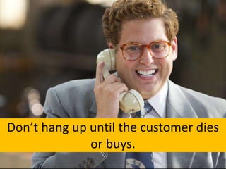 Don’t hang up until the customer dies
or buys.

 