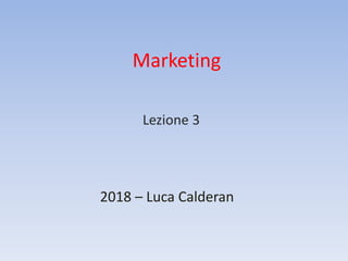 Marketing
2018 – Luca Calderan
Lezione 3
 