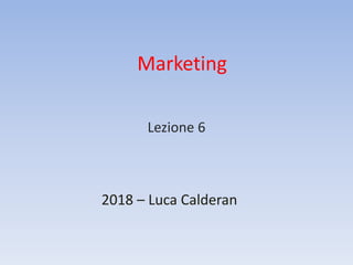 Marketing
2018 – Luca Calderan
Lezione 6
 