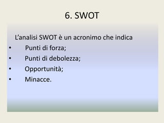 6. SWOT
L’analisi SWOT è un acronimo che indica
• Punti di forza;
• Punti di debolezza;
• Opportunità;
• Minacce.
 