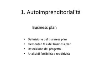 1. Autoimprenditorialità
Business plan
• Definizione del business plan
• Elementi e fasi del business plan
• Descrizione del progetto
• Analisi di fattibilità e redditività
 
