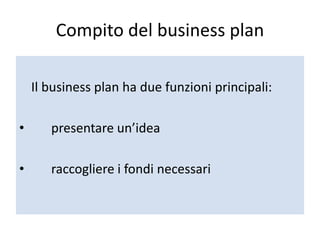 Compito del business plan
Il business plan ha due funzioni principali:
• presentare un’idea
• raccogliere i fondi necessari
 