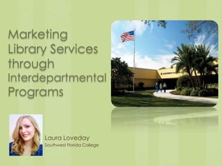 Marketing
Library Services
through
Interdepartmental
Programs


      Laura Loveday
      Southwest Florida College
 