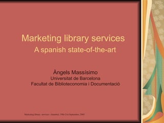 Marketing library services   A spanish state-of-the-art Àngels Massísimo Universitat de Barcelona Facultat de Biblioteconomia i Documentació 