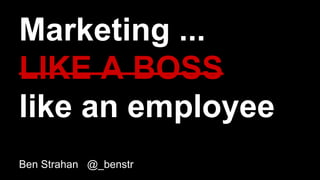 Marketing ...
LIKE A BOSS
like an employee
Ben Strahan @_benstr
 
