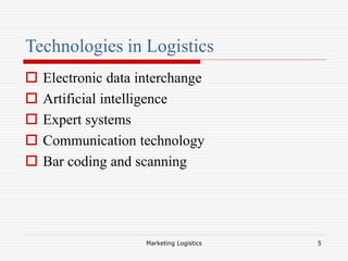 Marketing Logistics 5
Technologies in Logistics
 Electronic data interchange
 Artificial intelligence
 Expert systems
 Communication technology
 Bar coding and scanning
 