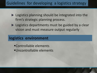  Logistics planning should be integrated into the
firm’s strategic planning process.
 Logistics departments must be guided by a clear
vision and must measure output regularly
logistics environment
Controllable elements
Uncontrollable elements
 