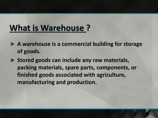  A warehouse is a commercial building for storage
of goods.
 Stored goods can include any raw materials,
packing materials, spare parts, components, or
finished goods associated with agriculture,
manufacturing and production.
 