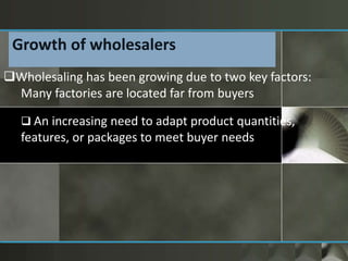 Wholesaling has been growing due to two key factors:
Many factories are located far from buyers
 An increasing need to adapt product quantities,
features, or packages to meet buyer needs
Growth of wholesalers
 