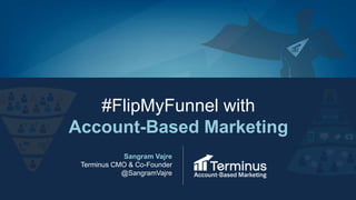 #FlipMyFunnel with
Account-Based Marketing
Sangram Vajre
Terminus CMO & Co-Founder
@SangramVajre
 