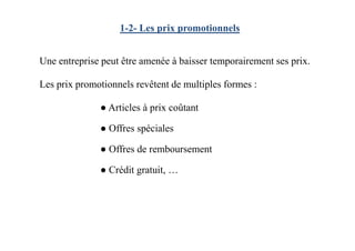 Une entreprise peut être amenée à baisser temporairement ses prix.
Les prix promotionnels revêtent de multiples formes :
● Articles à prix coûtant
● Offres spéciales
1-2- Les prix promotionnels
● Offres spéciales
● Offres de remboursement
● Crédit gratuit, …
 