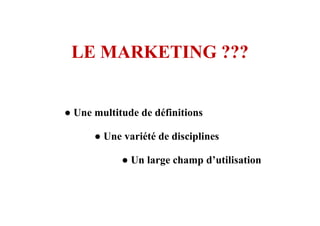 LE MARKETING ???
● Une multitude de définitions● Une multitude de définitions
● Une variété de disciplines
● Un large champ d’utilisation
 