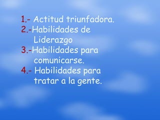 1.- Actitud triunfadora.2.-Habilidades de Liderazgo3.-Habilidades para comunicarse.4.- Habilidades para tratar a la gente.