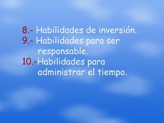 8.- Habilidades de inversión.9.- Habilidades para ser responsable.10.-Habilidades para administrar el tiempo.