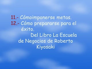 11.- Cómoimponerse metas.12.- Cómo prepararse para el éxito. Del Libro La Escuela de Negocios de Roberto Kiyosaki