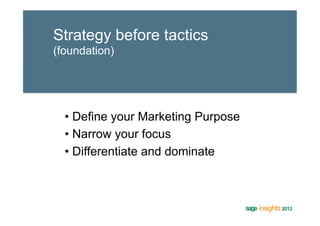 Strategy before tactics
(foundation)




  •  Define your Marketing Purpose
  •  Narrow your focus
  •  Differentiate and dominate
 