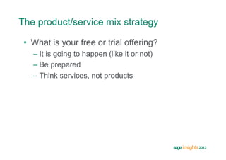 The product/service mix strategy

 •  What is your free or trial offering?
   –  It is going to happen (like it or not)
   –  Be prepared
   –  Think services, not products
 