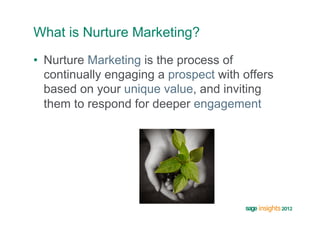 What is Nurture Marketing?
•  Nurture Marketing is the process of
   continually engaging a prospect with offers
   based on your unique value, and inviting
   them to respond for deeper engagement
 