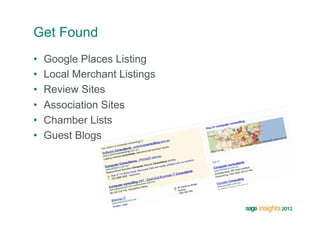 Get Found
•    Google Places Listing
•    Local Merchant Listings
•    Review Sites
•    Association Sites
•    Chamber Lists
•    Guest Blogs
 