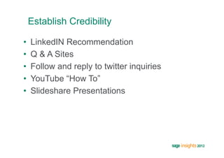 Establish Credibility

•    LinkedIN Recommendation
•    Q & A Sites
•    Follow and reply to twitter inquiries
•    YouTube “How To”
•    Slideshare Presentations
 