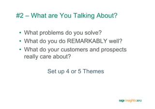 #2 – What are You Talking About?

•  What problems do you solve?
•  What do you do REMARKABLY well?
•  What do your customers and prospects
   really care about?

          Set up 4 or 5 Themes
 