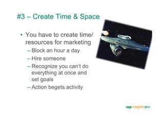 #3 – Create Time & Space

•  You have to create time/
   resources for marketing
  –  Block an hour a day
  –  Hire someone
  –  Recognize you can’t do
     everything at once and
     set goals
  –  Action begets activity
 