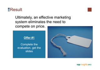 Result
  Ultimately, an effective marketing
  system eliminates the need to
  compete on price.

         Offer #1

     Complete the
   evaluation, get the
         slides
 