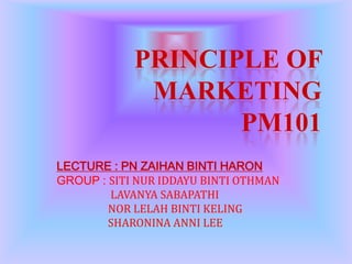 PRINCIPLE OF
MARKETING
PM101
LECTURE : PN ZAIHAN BINTI HARON
GROUP : SITI NUR IDDAYU BINTI OTHMAN
LAVANYA SABAPATHI
NOR LELAH BINTI KELING
SHARONINA ANNI LEE

 