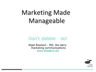Don't dabble - do! Nigel Rowlson - MD, the dairy    marketing communications www.thedairy.biz Marketing Made  Manageable 