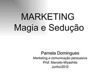 MARKETING
Magia e Sedução

        Pamela Domingues
    Marketing e comunicação persuasiva
          Prof. Marcelo Miyashita
                Junho/2012
 