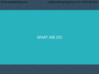WHAT WE DO
MarketingMagicMojo.com judy@marketingmagicmojo.com | (925) 405 5442
 