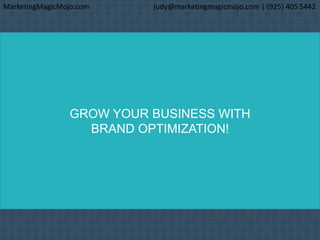 GROW YOUR BUSINESS WITH
BRAND OPTIMIZATION!
MarketingMagicMojo.com judy@marketingmagicmojo.com | (925) 405 5442
 