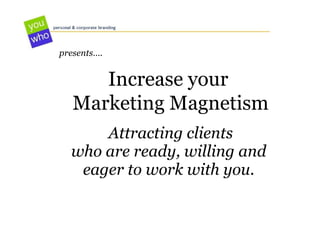 Increase your  Marketing Magnetism Attracting clients who are ready, willing and  eager to work with you.  presents…. 