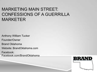 MARKETING MAIN STREET:
CONFESSIONS OF A GUERRILLA
MARKETER
Anthony William Tucker
Founder/Owner
Brand Oklahoma
Website: BrandOklahoma.com
Facebook:
Facebook.com/BrandOklahoma
 