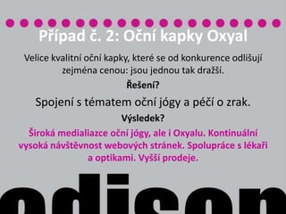 Případ č. 1: Mýdlo jako mýdloMýdlo Dove nebo Fa? Obě společnosti prodávají mýdlo. Každá má v nabídce velice podobnou řadu různých druhů mýdel: od parfémovaných po zcela hypoalergenní atp. Dove komunikuje čistotu a hebkost. Fa příjemnou vůni a požitek při sprchování. OBĚ MAJÍ ÚSPĚCH. 