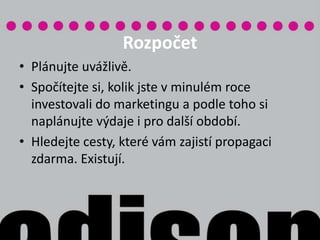 KreativitaKreativita je mantrou dneška. Buďte kreativní nejen ve výběru vhodných kanálů komunikace, ale samotného sdělení a formě. Nikdy nezapomeňte na svou cílovou skupinu  - každý ocení jinou nápaditost. 