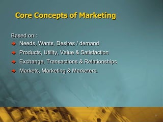 Core Concepts of Marketing

Based on :
 Needs, Wants, Desires / demand

   Products, Utility, Value & Satisfaction
   Exchange, Transactions & Relationships
   Markets, Marketing & Marketers.




                                              10
 
