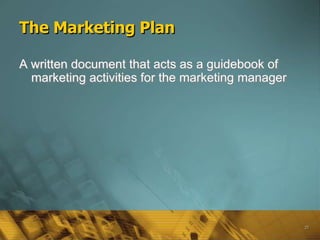 The Marketing Plan

A written document that acts as a guidebook of
  marketing activities for the marketing manager




                                                   25
 
