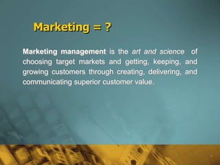 Marketing = ?

Marketing management is the art and science of
choosing target markets and getting, keeping, and
growing customers through creating, delivering, and
communicating superior customer value.




                                                      4
 