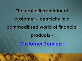 The real differentiator of
   customer – centricity in a
commoditised world of financial
           products -
     Customer Service !

                                  62
 