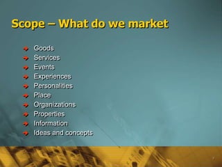 Scope – What do we market

    Goods
    Services
    Events
    Experiences
    Personalities
    Place
    Organizations
    Properties
    Information
    Ideas and concepts


                            9
 